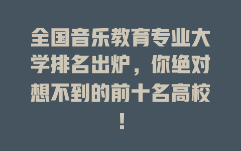 全国音乐教育专业大学排名出炉,你绝对想不到的前十名高校!