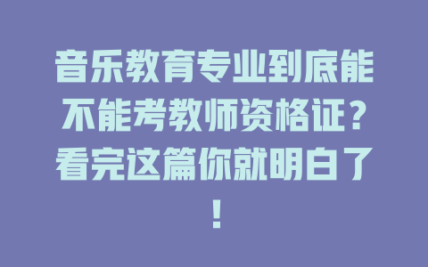音乐教育专业到底能不能考教师资格证?看完这篇你就明白了!