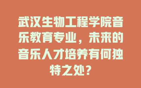 武汉生物工程学院音乐教育专业,未来的音乐人才培养有何独特之处?