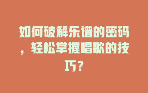如何破解乐谱的密码，轻松掌握唱歌的技巧？