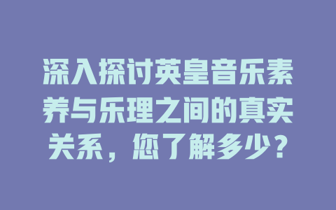 深入探讨英皇音乐素养与乐理之间的真实关系，您了解多少？