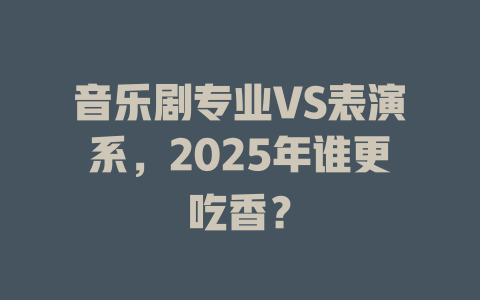 音乐剧专业VS表演系,2025年谁更吃香?