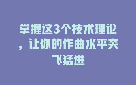 掌握这3个技术理论,让你的作曲水平突飞猛进