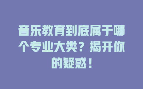 音乐教育到底属于哪个专业大类？揭开你的疑惑！