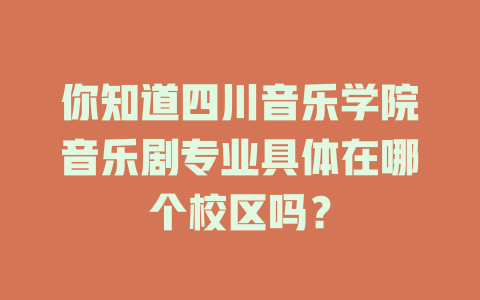 你知道四川音乐学院音乐剧专业具体在哪个校区吗?