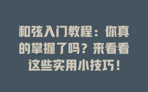 和弦入门教程:你真的掌握了吗?来看看这些实用小技巧!