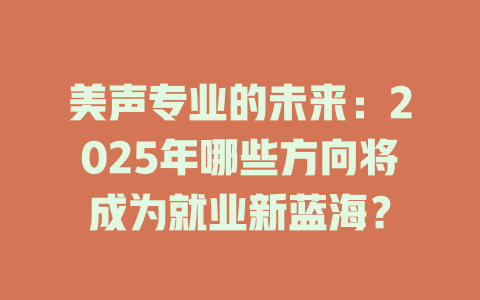 美声专业的未来：2025年哪些方向将成为就业新蓝海？
