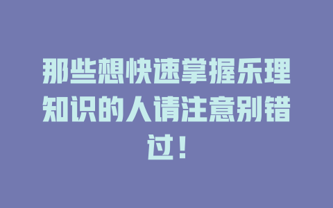 那些想快速掌握乐理知识的人请注意别错过！