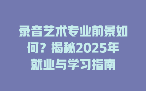 录音艺术专业前景如何?揭秘2025年就业与学习指南