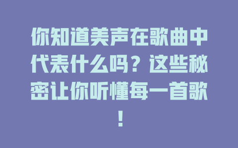 你知道美声在歌曲中代表什么吗？这些秘密让你听懂每一首歌！