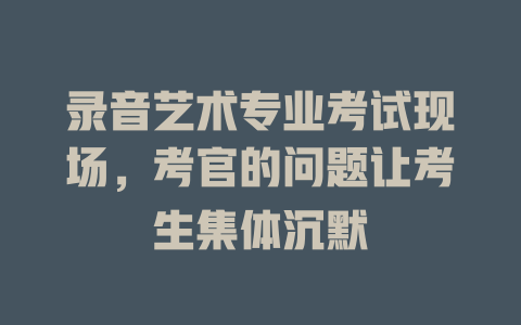 录音艺术专业考试现场,考官的问题让考生集体沉默