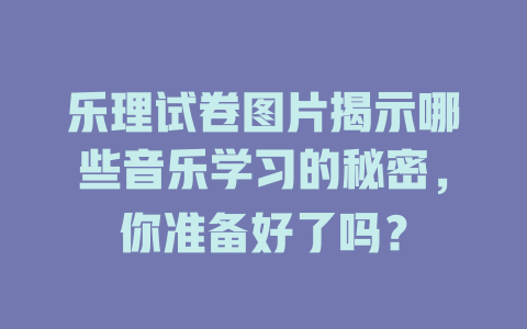 乐理试卷图片揭示哪些音乐学习的秘密，你准备好了吗？