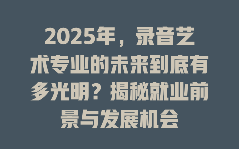 2025年,录音艺术专业的未来到底有多光明?揭秘就业前景与发展机会