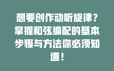 想要创作动听旋律?掌握和弦编配的基本步骤与方法你必须知道!