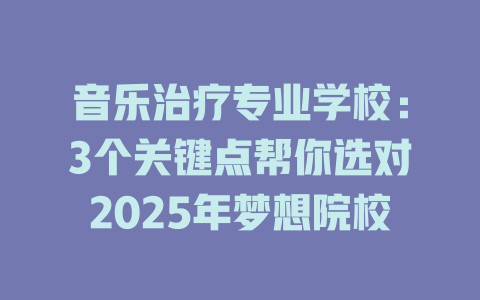 音乐治疗专业学校:3个关键点帮你选对2025年梦想院校