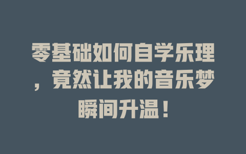 零基础如何自学乐理，竟然让我的音乐梦瞬间升温！