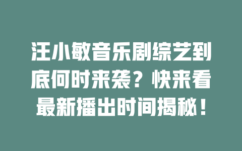 汪小敏音乐剧综艺到底何时来袭?快来看最新播出时间揭秘!