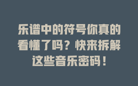 乐谱中的符号你真的看懂了吗?快来拆解这些音乐密码!