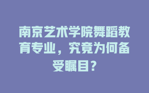 南京艺术学院舞蹈教育专业,究竟为何备受瞩目?