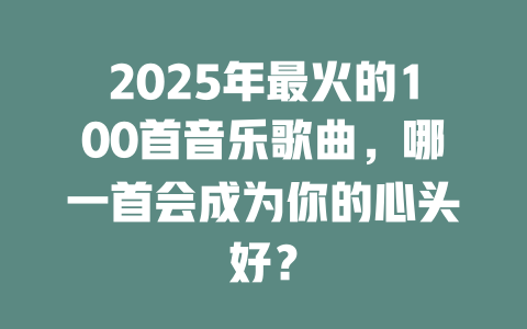 2025年最火的100首音乐歌曲,哪一首会成为你的心头好?