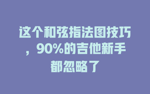 这个和弦指法图技巧,90%的吉他新手都忽略了