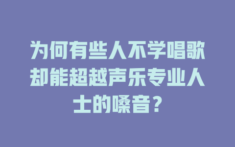 为何有些人不学唱歌却能超越声乐专业人士的嗓音？