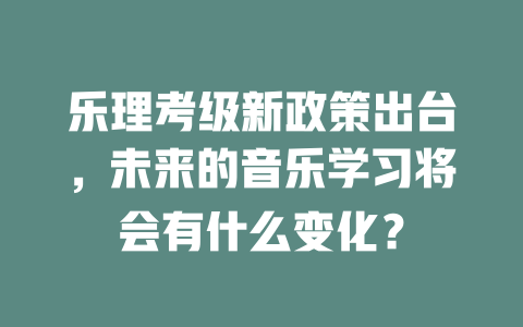 乐理考级新政策出台，未来的音乐学习将会有什么变化？