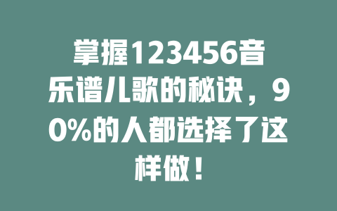 掌握123456音乐谱儿歌的秘诀，90%的人都选择了这样做！