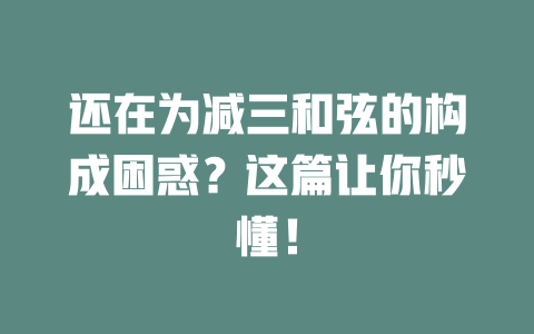 还在为减三和弦的构成困惑?这篇让你秒懂!