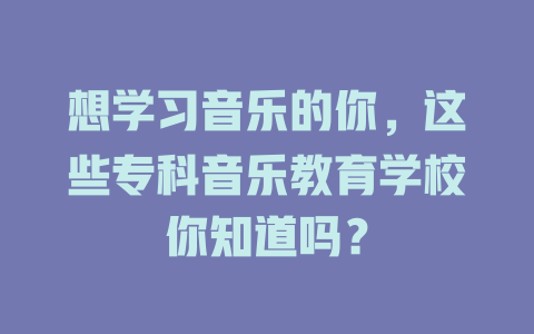 想学习音乐的你,这些专科音乐教育学校你知道吗?