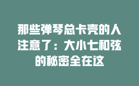 那些弹琴总卡壳的人注意了:大小七和弦的秘密全在这