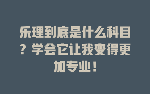 乐理到底是什么科目？学会它让我变得更加专业！