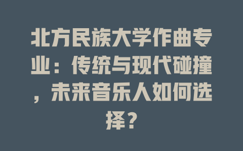 北方民族大学作曲专业:传统与现代碰撞,未来音乐人如何选择?