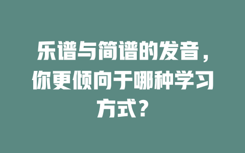 乐谱与简谱的发音,你更倾向于哪种学习方式?