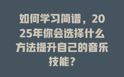 如何学习简谱，2025年你会选择什么方法提升自己的音乐技能？