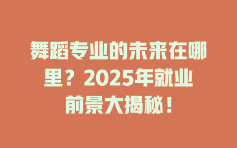 舞蹈专业的未来在哪里?2025年就业前景大揭秘!