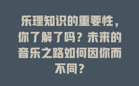 乐理知识的重要性，你了解了吗？未来的音乐之路如何因你而不同？