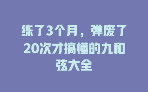 练了3个月,弹废了20次才搞懂的九和弦大全