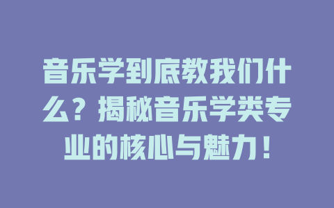 音乐学到底教我们什么?揭秘音乐学类专业的核心与魅力!