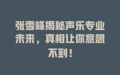张雪峰揭秘声乐专业未来，真相让你意想不到！