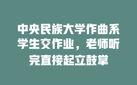 中央民族大学作曲系学生交作业,老师听完直接起立鼓掌