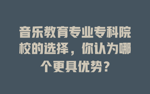 音乐教育专业专科院校的选择,你认为哪个更具优势?