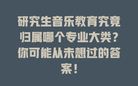 研究生音乐教育究竟归属哪个专业大类?你可能从未想过的答案!