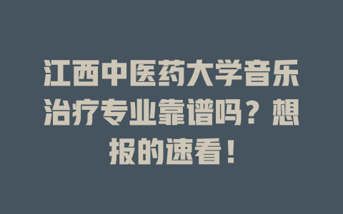 江西中医药大学音乐治疗专业靠谱吗?想报的速看!