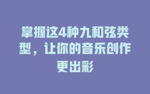 掌握这4种九和弦类型,让你的音乐创作更出彩