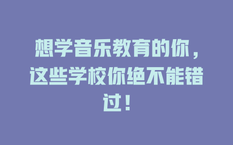 想学音乐教育的你,这些学校你绝不能错过!