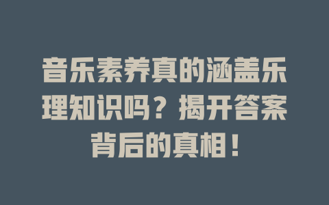 音乐素养真的涵盖乐理知识吗?揭开答案背后的真相!