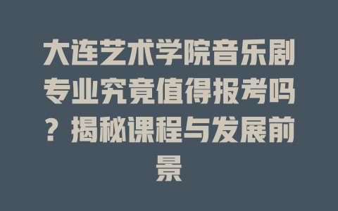 大连艺术学院音乐剧专业究竟值得报考吗?揭秘课程与发展前景