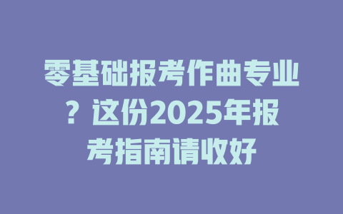 零基础报考作曲专业?这份2025年报考指南请收好