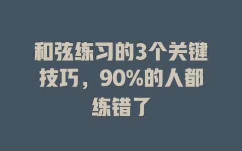 和弦练习的3个关键技巧,90%的人都练错了